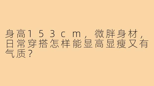 身高153cm，微胖身材，日常穿搭怎样能显高显瘦又有气质？