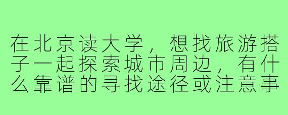 在北京读大学,想找旅游搭子一起探索城市周边,有什么靠谱的寻找途径或注意事项吗?