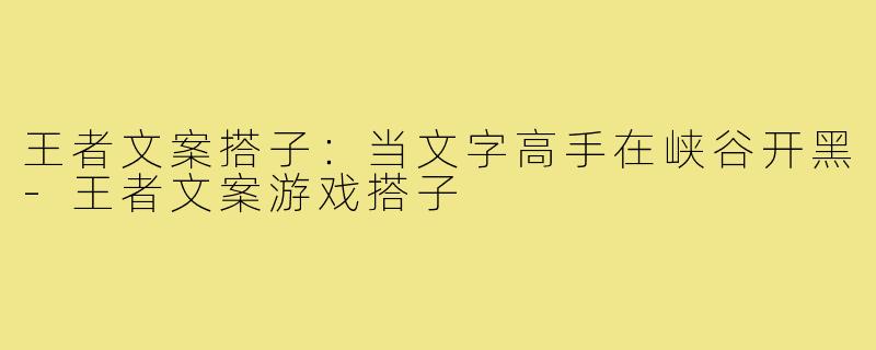 王者文案搭子：当文字高手在峡谷开黑-王者文案游戏搭子