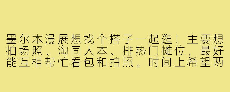 墨尔本漫展想找个搭子一起逛！主要想拍场照、淘同人本、排热门摊位，最好能互相帮忙看包和拍照。时间上希望两天都能约，但灵活可商量。有没有同样计划的小伙伴？可以提前聊聊喜欢的作品和行程安排～-墨尔本漫展搭子