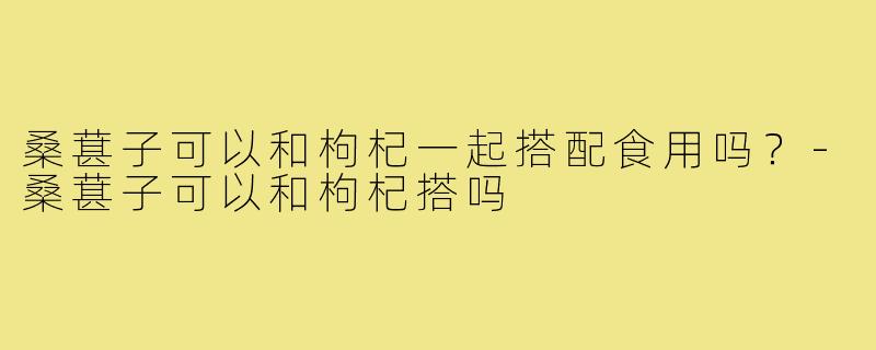 桑葚子可以和枸杞一起搭配食用吗？-桑葚子可以和枸杞搭吗