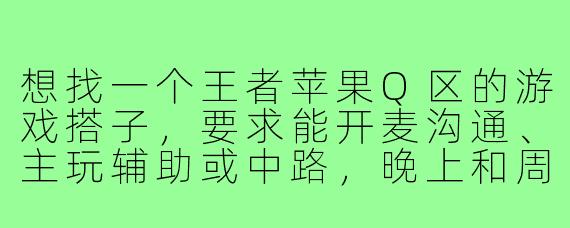 想找一个王者苹果Q区的游戏搭子,要求能开麦沟通、主玩辅助或中路,晚上和周末在线,心态好不压力队友。我目前王者10星,主打射手,希望找个能一起稳定上分的伙伴。请问有符合条件的吗?该怎么联系你?