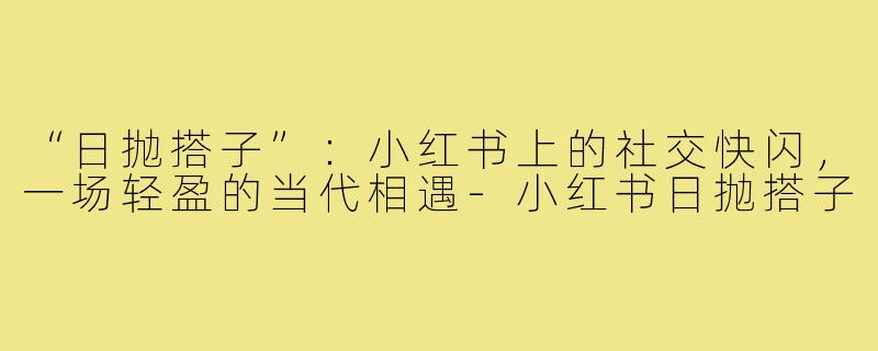 “日抛搭子”:小红书上的社交快闪,一场轻盈的当代相遇-小红书日抛搭子