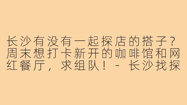 长沙有没有一起探店的搭子？周末想打卡新开的咖啡馆和网红餐厅，求组队！-长沙找探店搭子
