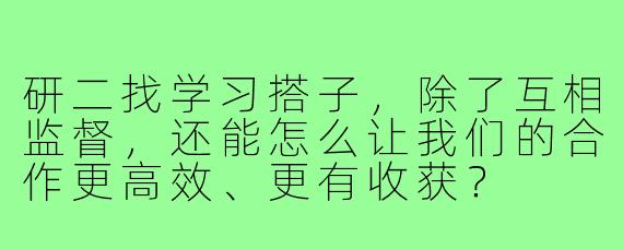 研二找学习搭子,除了互相监督,还能怎么让我们的合作更高效、更有收获?