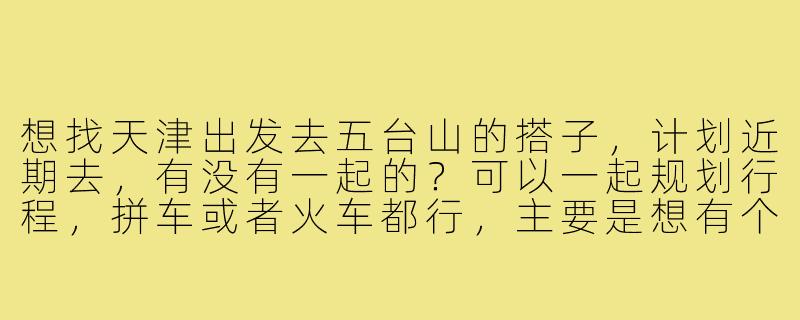 想找天津出发去五台山的搭子，计划近期去，有没有一起的？可以一起规划行程，拼车或者火车都行，主要是想有个伴，路上互相照应，费用AA。-天津去五台山搭子