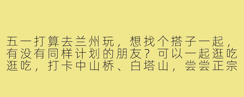五一打算去兰州玩,想找个搭子一起,有没有同样计划的朋友?可以一起逛吃逛吃,打卡中山桥、白塔山,尝尝正宗的牛肉面!-五一兰州找搭子