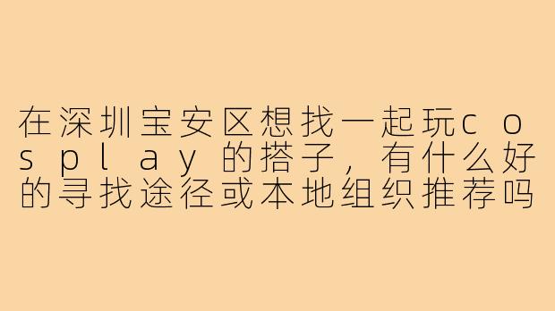在深圳宝安区想找一起玩cosplay的搭子,有什么好的寻找途径或本地组织推荐吗?
