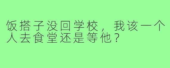 饭搭子没回学校，我该一个人去食堂还是等他？