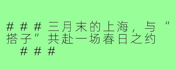 ###三月末的上海，与“搭子”共赴一场春日之约

###
