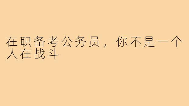 在职备考公务员，你不是一个人在战斗
