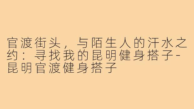 官渡街头，与陌生人的汗水之约：寻找我的昆明健身搭子-昆明官渡健身搭子