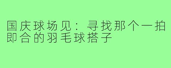 国庆球场见：寻找那个一拍即合的羽毛球搭子