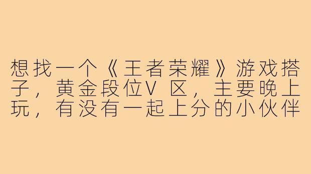 想找一个《王者荣耀》游戏搭子，黄金段位V区，主要晚上玩，有没有一起上分的小伙伴？