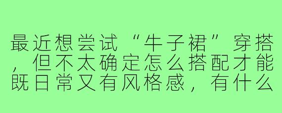 最近想尝试“牛子裙”穿搭，但不太确定怎么搭配才能既日常又有风格感，有什么建议吗？
