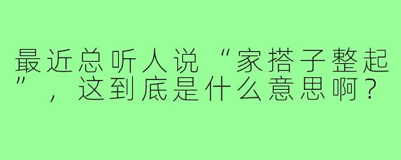 最近总听人说“家搭子整起”,这到底是什么意思啊?