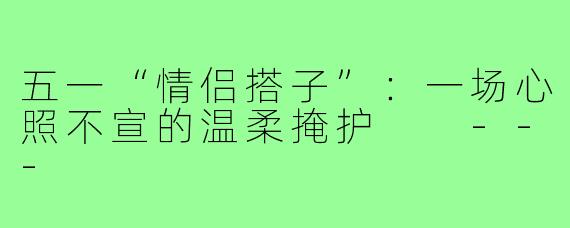 五一“情侣搭子”：一场心照不宣的温柔掩护

---