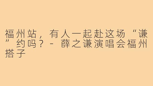 福州站,有人一起赴这场“谦”约吗?-薛之谦演唱会福州搭子