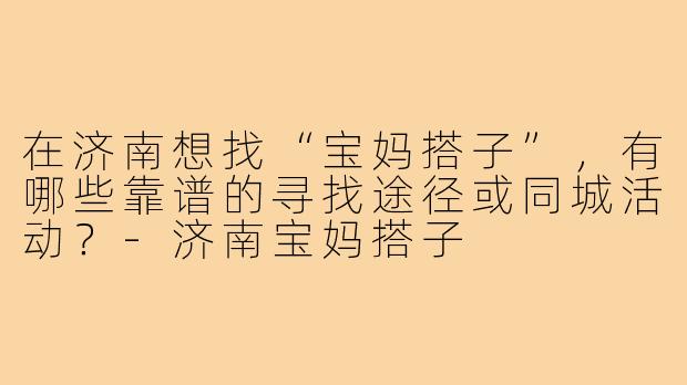 在济南想找“宝妈搭子”,有哪些靠谱的寻找途径或同城活动?-济南宝妈搭子