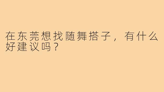 在东莞想找随舞搭子,有什么好建议吗?