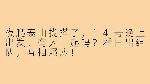 夜爬泰山找搭子，14号晚上出发，有人一起吗？看日出组队，互相照应！