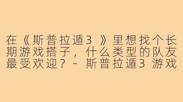 在《斯普拉遁3》里想找个长期游戏搭子，什么类型的队友最受欢迎？-斯普拉遁3游戏搭子