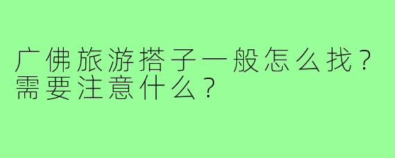 广佛旅游搭子一般怎么找？需要注意什么？