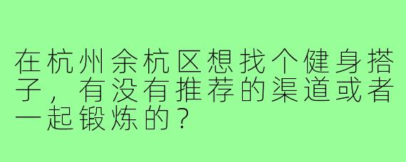 在杭州余杭区想找个健身搭子,有没有推荐的渠道或者一起锻炼的?