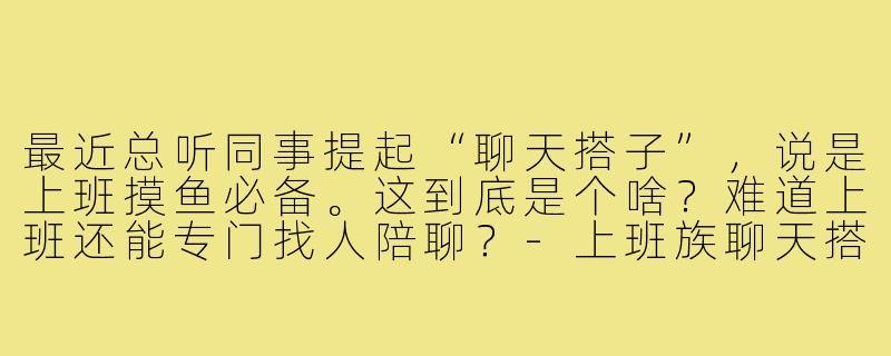 最近总听同事提起“聊天搭子”，说是上班摸鱼必备。这到底是个啥？难道上班还能专门找人陪聊？-上班族聊天搭子