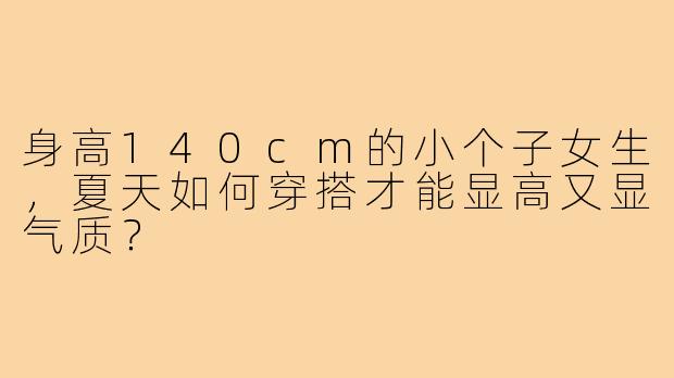 身高140cm的小个子女生，夏天如何穿搭才能显高又显气质？