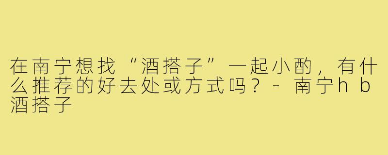 在南宁想找“酒搭子”一起小酌，有什么推荐的好去处或方式吗？-南宁hb酒搭子