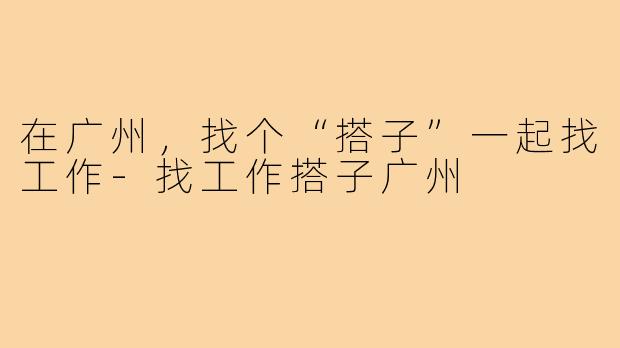 在广州，找个“搭子”一起找工作-找工作搭子广州