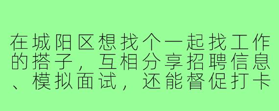 在城阳区想找个一起找工作的搭子,互相分享招聘信息、模拟面试,还能督促打卡学习,有同样想法的朋友吗?