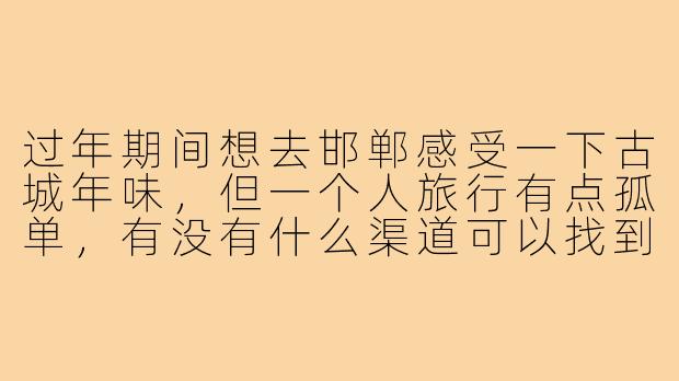 过年期间想去邯郸感受一下古城年味,但一个人旅行有点孤单,有没有什么渠道可以找到靠谱的“旅游搭子”一起逛庙会、吃小吃?