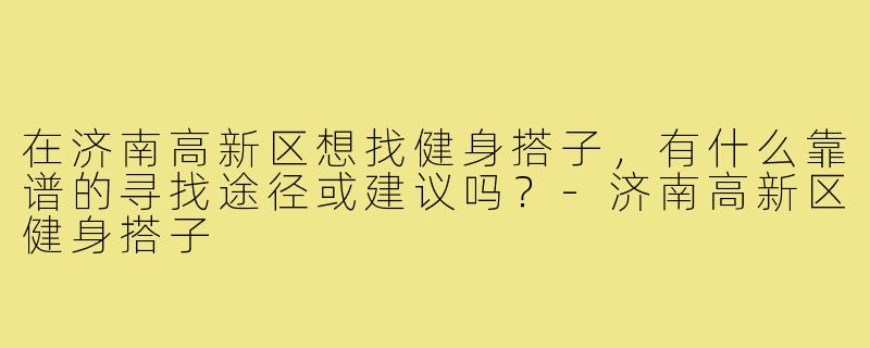 在济南高新区想找健身搭子,有什么靠谱的寻找途径或建议吗?-济南高新区健身搭子