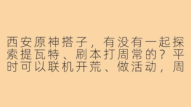 西安原神搭子，有没有一起探索提瓦特、刷本打周常的？平时可以联机开荒、做活动，周末也能面基约饭聊剧情。我55级老咸鱼，角色练度尚可，主玩草国和雷国体系。希望找稳定在线的搭子，不压力不咕咕，能互相帮忙清体力最好！