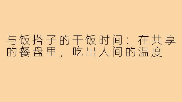 与饭搭子的干饭时间：在共享的餐盘里，吃出人间的温度