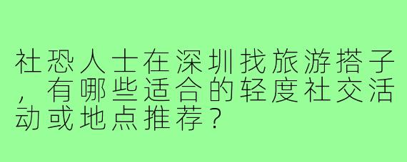 社恐人士在深圳找旅游搭子,有哪些适合的轻度社交活动或地点推荐?