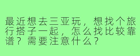 最近想去三亚玩，想找个旅行搭子一起，怎么找比较靠谱？需要注意什么？