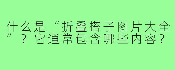 什么是“折叠搭子图片大全”？它通常包含哪些内容？