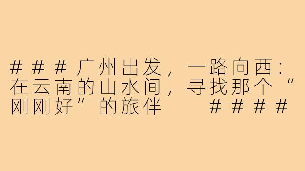 ###广州出发,一路向西:在云南的山水间,寻找那个“刚刚好”的旅伴
####-广州自驾游云南搭子