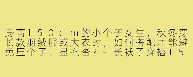 身高150cm的小个子女生,秋冬穿长款羽绒服或大衣时,如何搭配才能避免压个子、显拖沓?-长袄子穿搭150