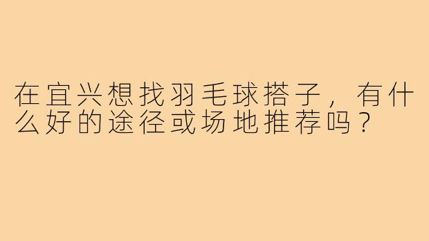 在宜兴想找羽毛球搭子，有什么好的途径或场地推荐吗？
