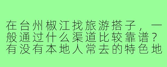 在台州椒江找旅游搭子，一般通过什么渠道比较靠谱？有没有本地人常去的特色地点推荐？