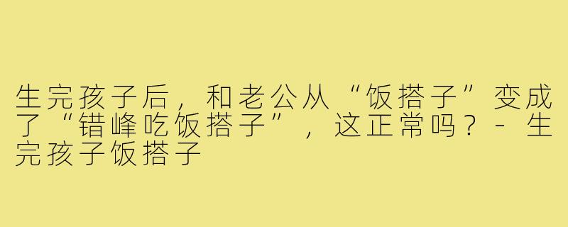 生完孩子后，和老公从“饭搭子”变成了“错峰吃饭搭子”，这正常吗？-生完孩子饭搭子