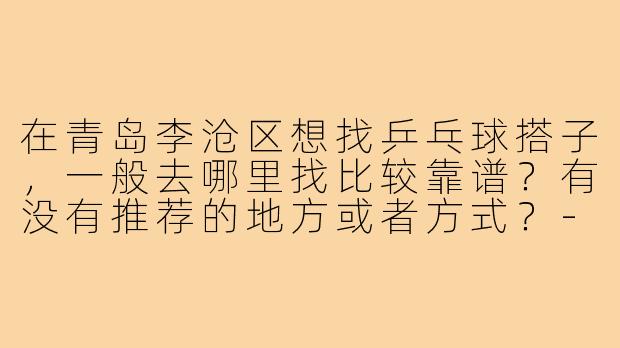 在青岛李沧区想找乒乓球搭子，一般去哪里找比较靠谱？有没有推荐的地方或者方式？-青岛李沧乒乓球搭子