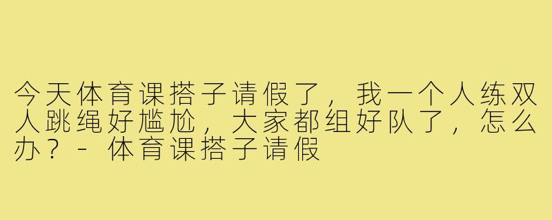 今天体育课搭子请假了，我一个人练双人跳绳好尴尬，大家都组好队了，怎么办？-体育课搭子请假