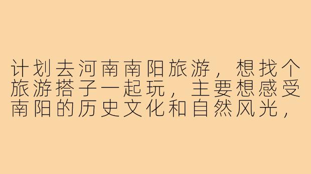 计划去河南南阳旅游，想找个旅游搭子一起玩，主要想感受南阳的历史文化和自然风光，有什么推荐的方式或注意事项吗？