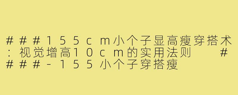 ###155cm小个子显高瘦穿搭术：视觉增高10cm的实用法则

####-155小个子穿搭瘦