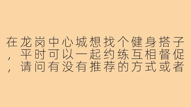 在龙岗中心城想找个健身搭子,平时可以一起约练互相督促,请问有没有推荐的方式或者群体可以加入?